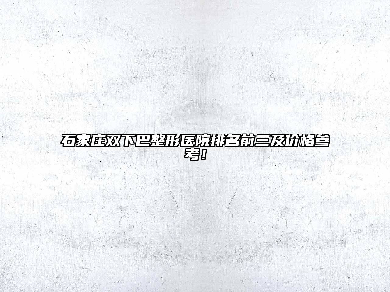 石家庄双下巴整形医院排名前三及价格参考！