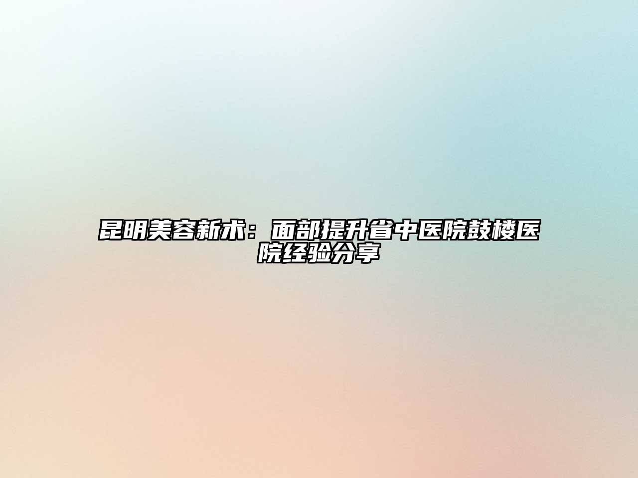 昆明美容新术：面部提升省中医院鼓楼医院经验分享