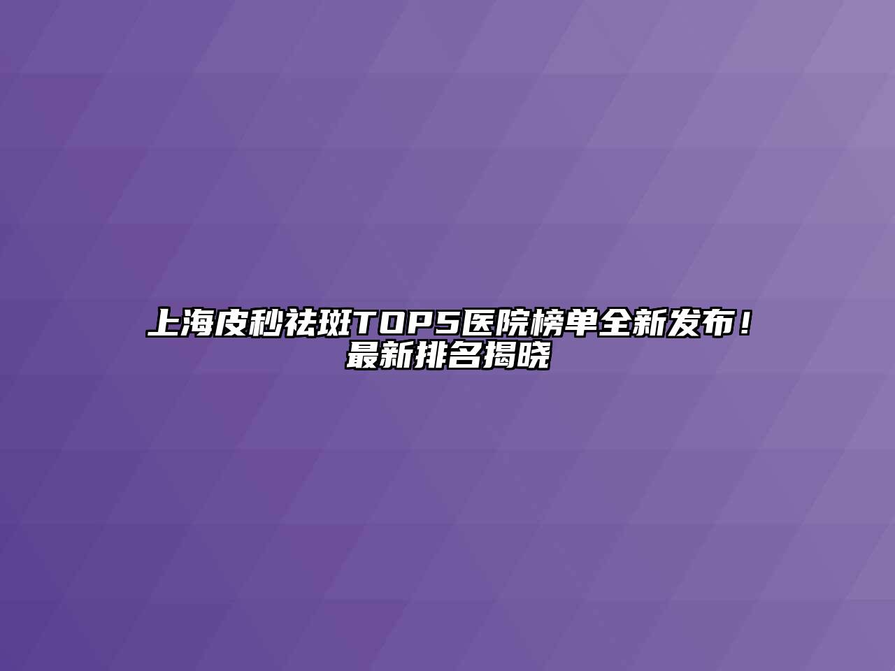 上海皮秒祛斑TOP5医院榜单全新发布！最新排名揭晓