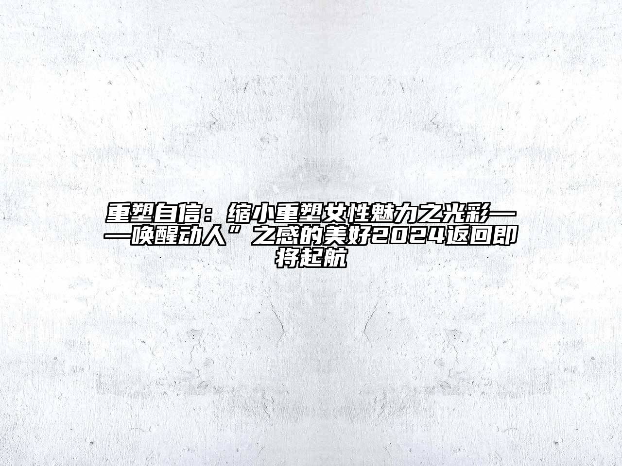 重塑自信：缩小重塑女性魅力之光彩——唤醒动人”之感的美好2025返回即将起航