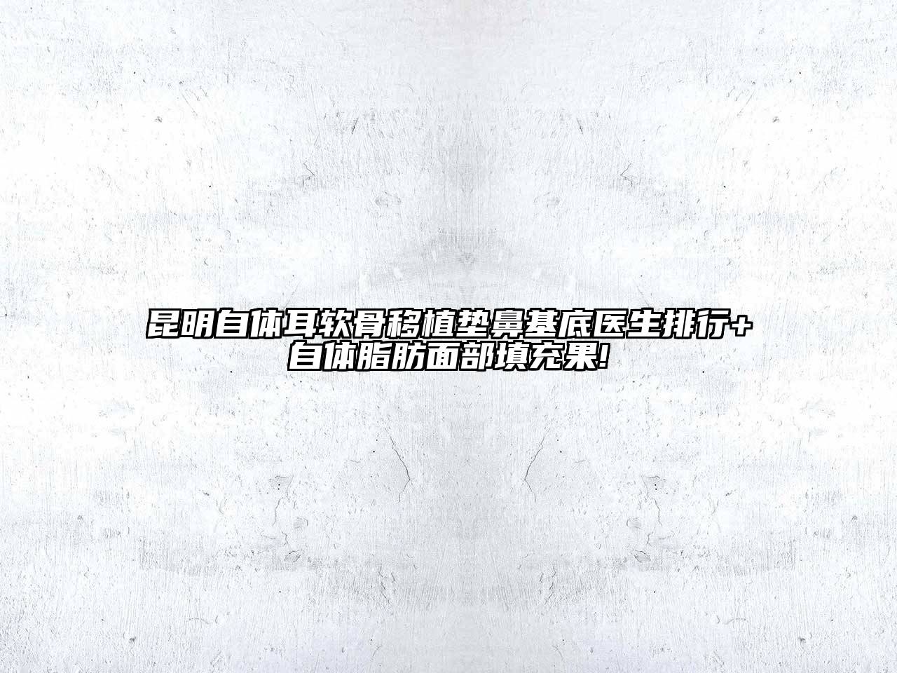 昆明自体耳软骨移植垫鼻基底医生排行+自体脂肪面部填充果!