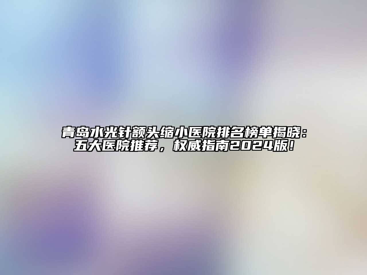 青岛水光针额头缩小医院排名榜单揭晓：五大医院推荐，权威指南2025版！