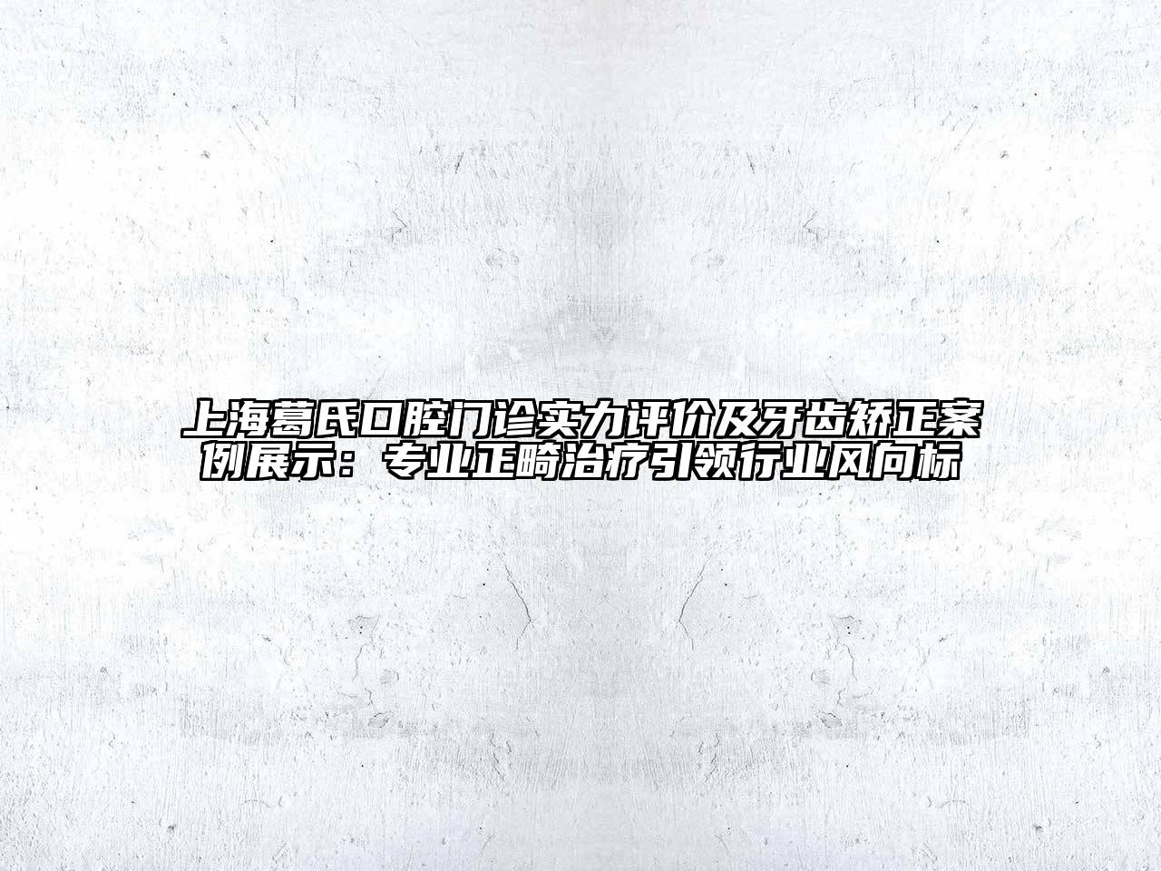 上海葛氏口腔门诊实力评价及牙齿矫正案例展示：专业正畸治疗引领行业风向标