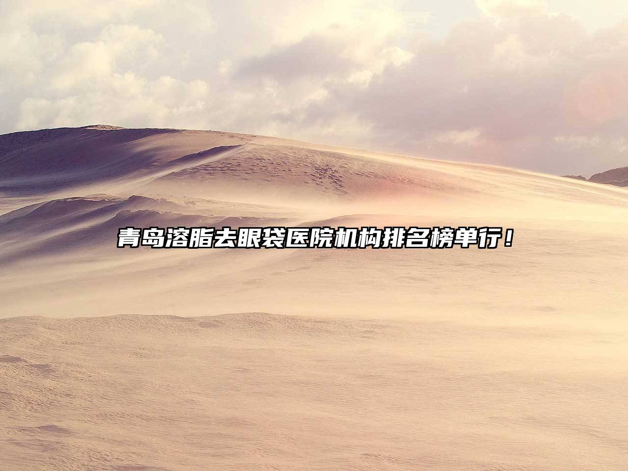 青岛溶脂去眼袋医院机构排名榜单行！