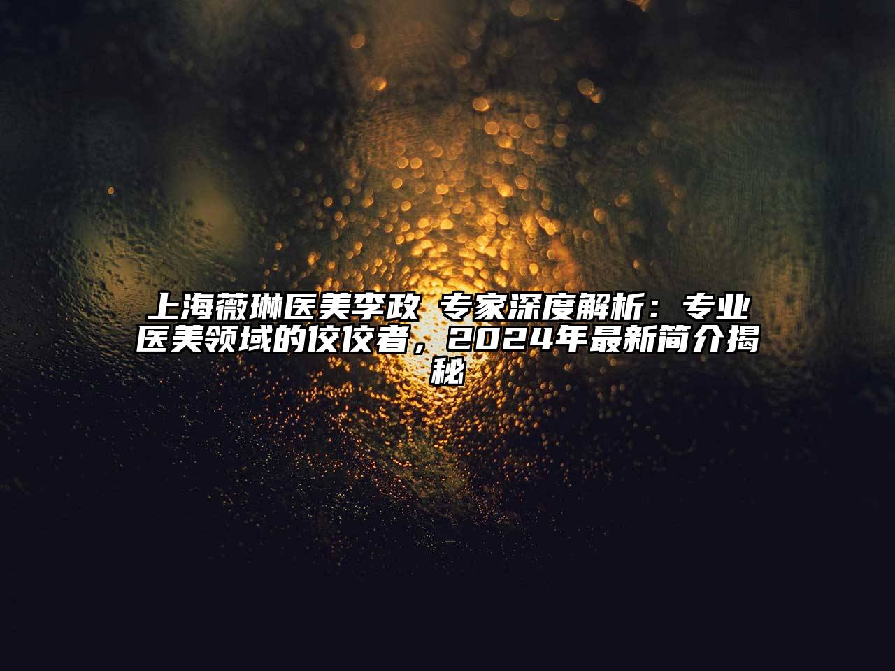 上海薇琳医美李政祐专家深度解析：专业医美领域的佼佼者，2025年最新简介揭秘