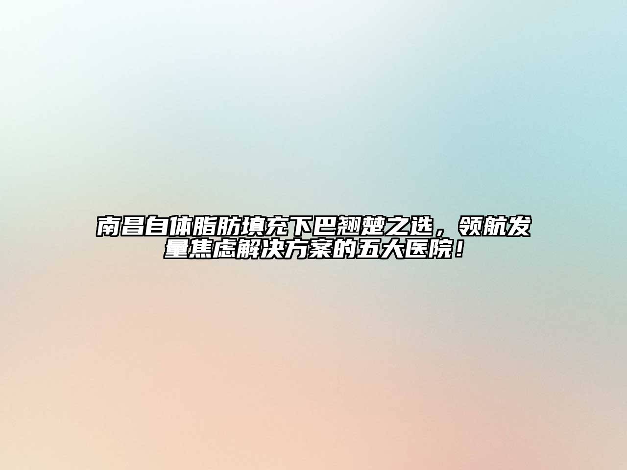 南昌自体脂肪填充下巴翘楚之选，领航发量焦虑解决方案的五大医院！