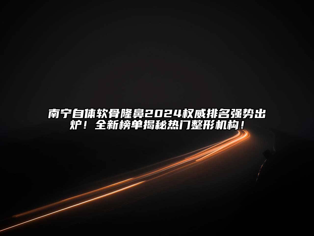南宁自体软骨隆鼻2025权威排名强势出炉！全新榜单揭秘热门整形机构！