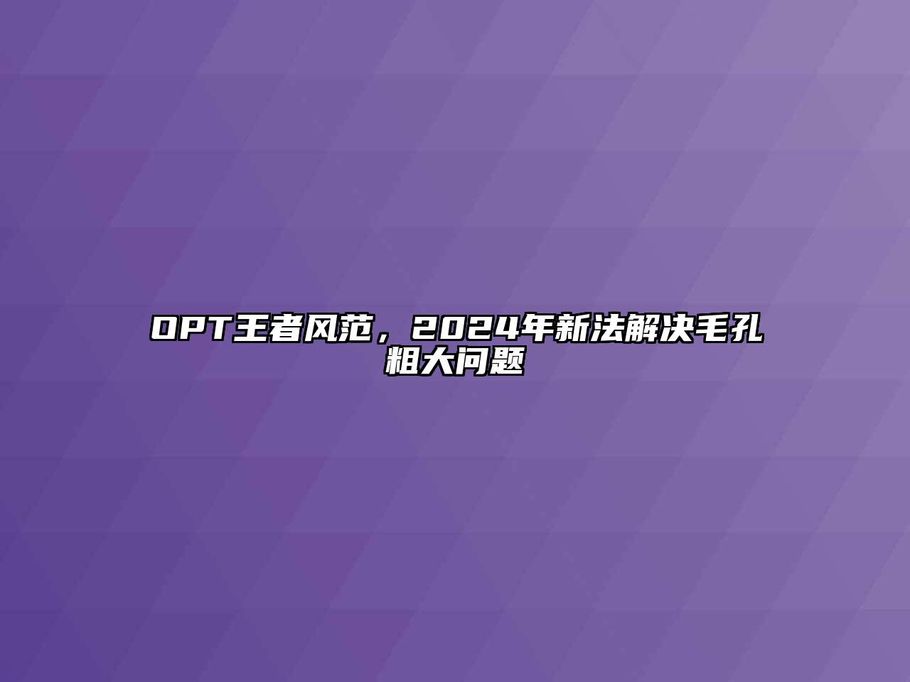 OPT王者风范，2025年新法解决毛孔粗大问题