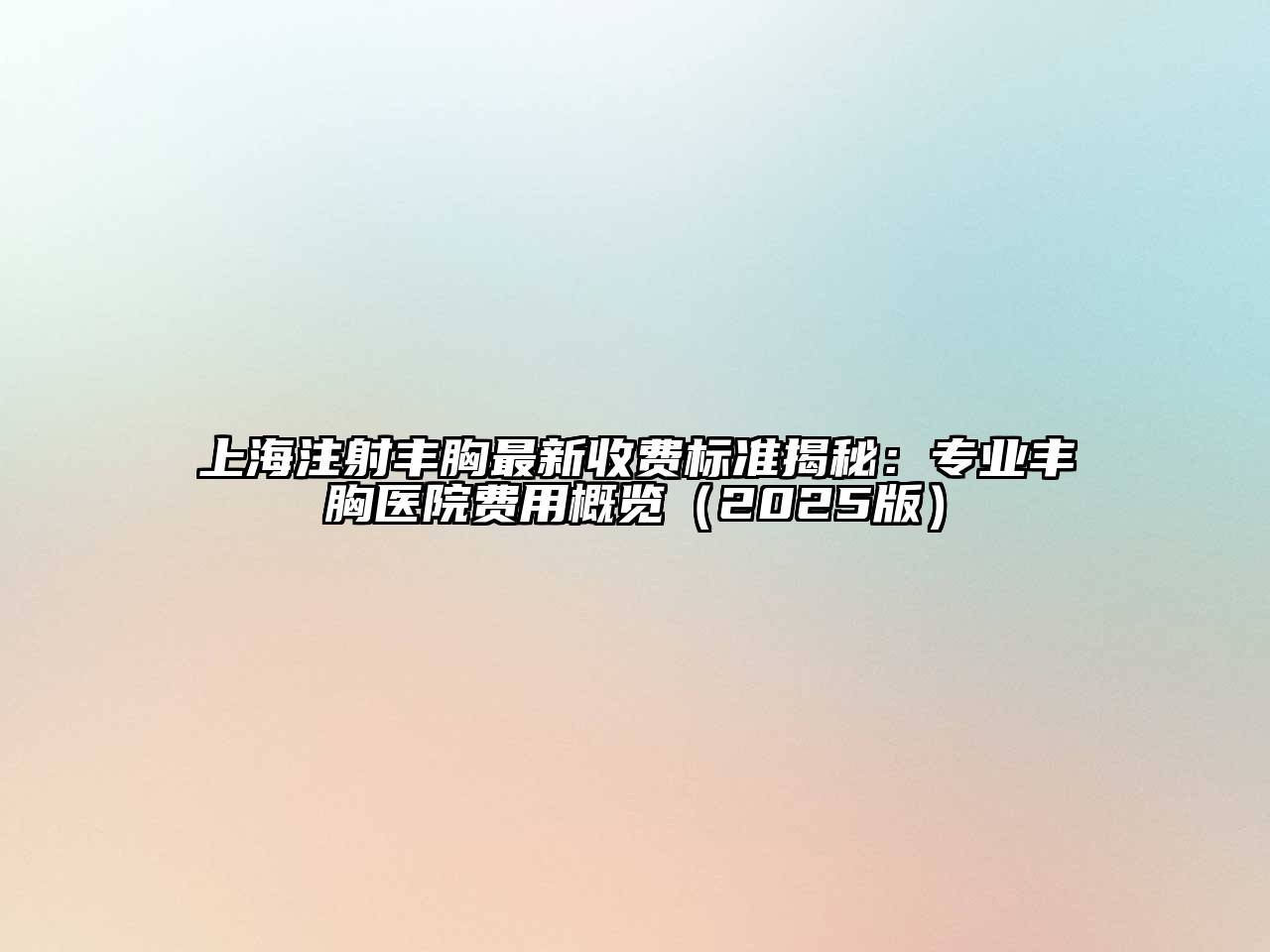 上海注射丰胸最新收费标准揭秘：专业丰胸医院费用概览2025年