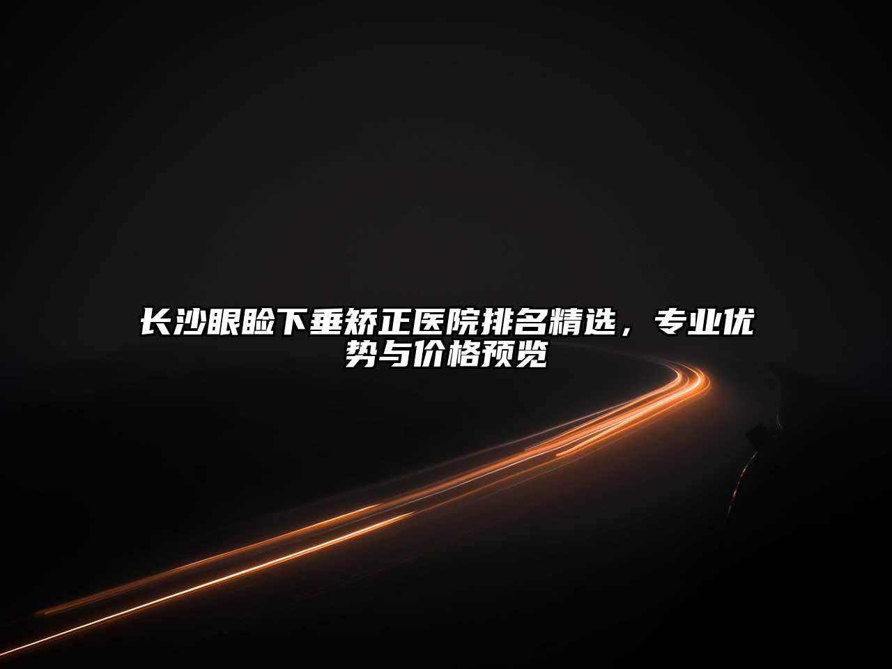 长沙眼睑下垂矫正医院排名精选，专业优势与价格预览
