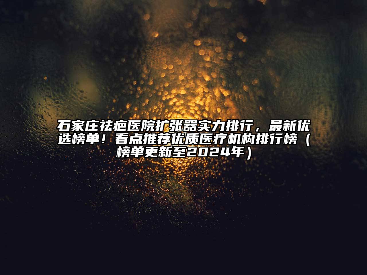 石家庄祛疤医院扩张器实力排行，最新优选榜单！看点推荐优质医疗机构排行榜（榜单更新至2025年）