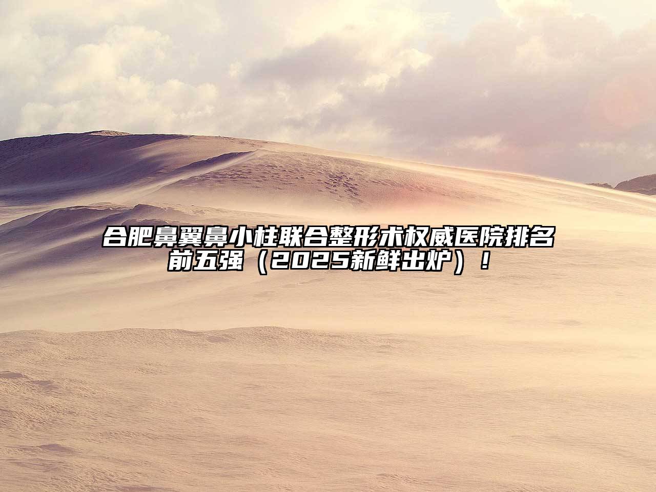 合肥鼻翼鼻小柱联合整形术权威医院排名前五强（2025新鲜出炉）！