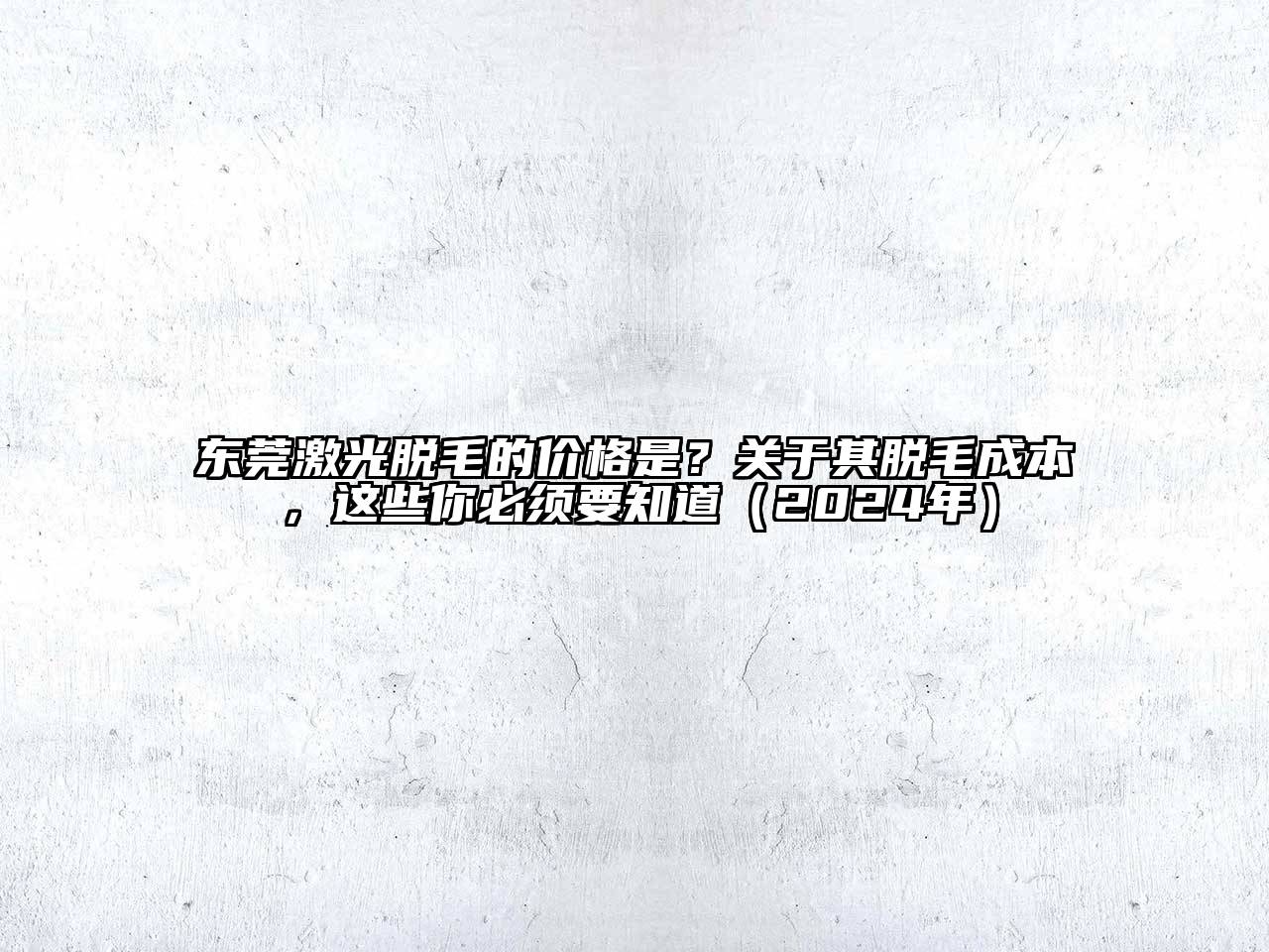 东莞激光脱毛的价格是？其脱毛成本，这些你必须要知道（2025年）