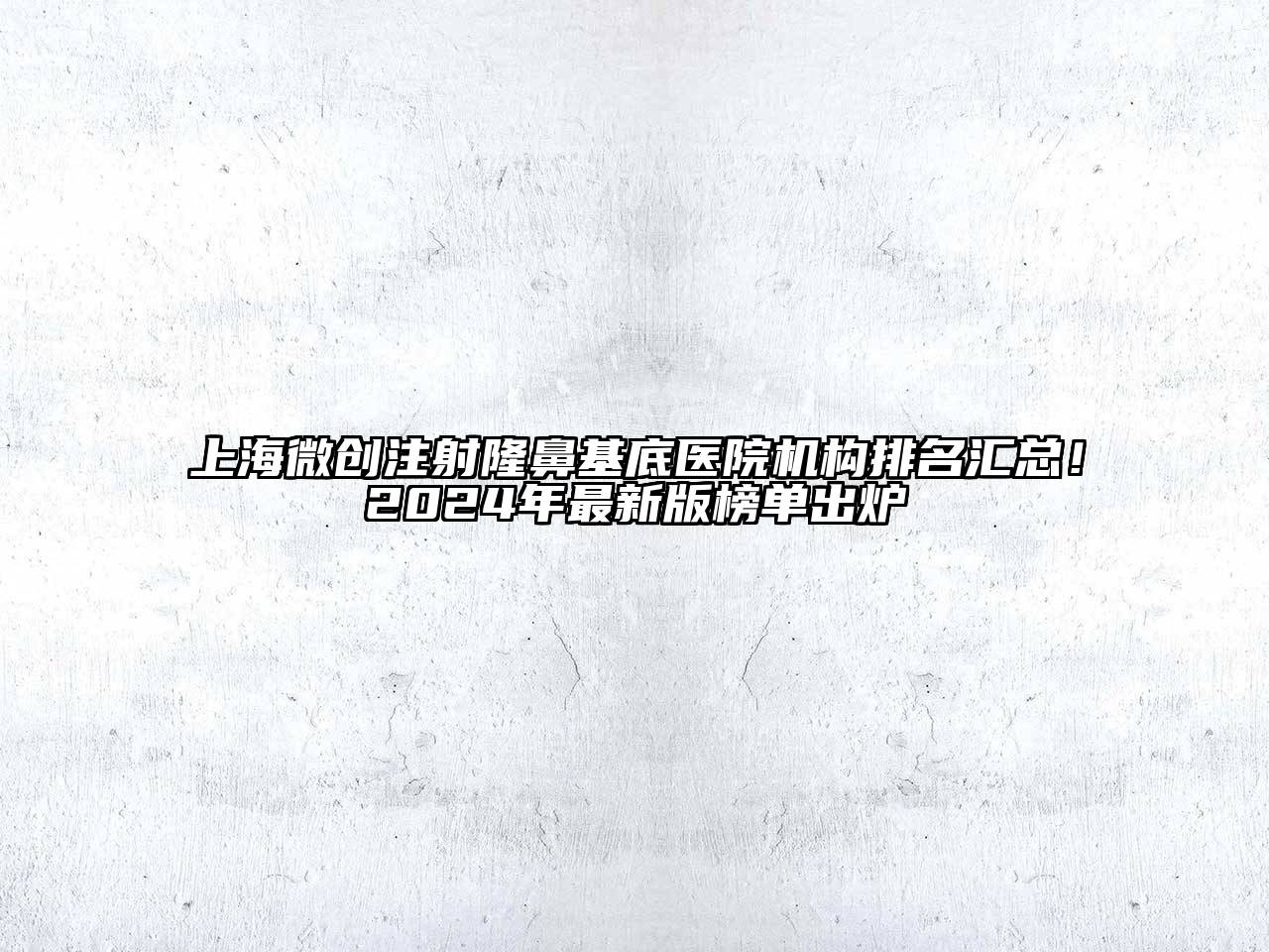 上海微创注射隆鼻基底医院机构排名汇总！2025年最新版榜单出炉