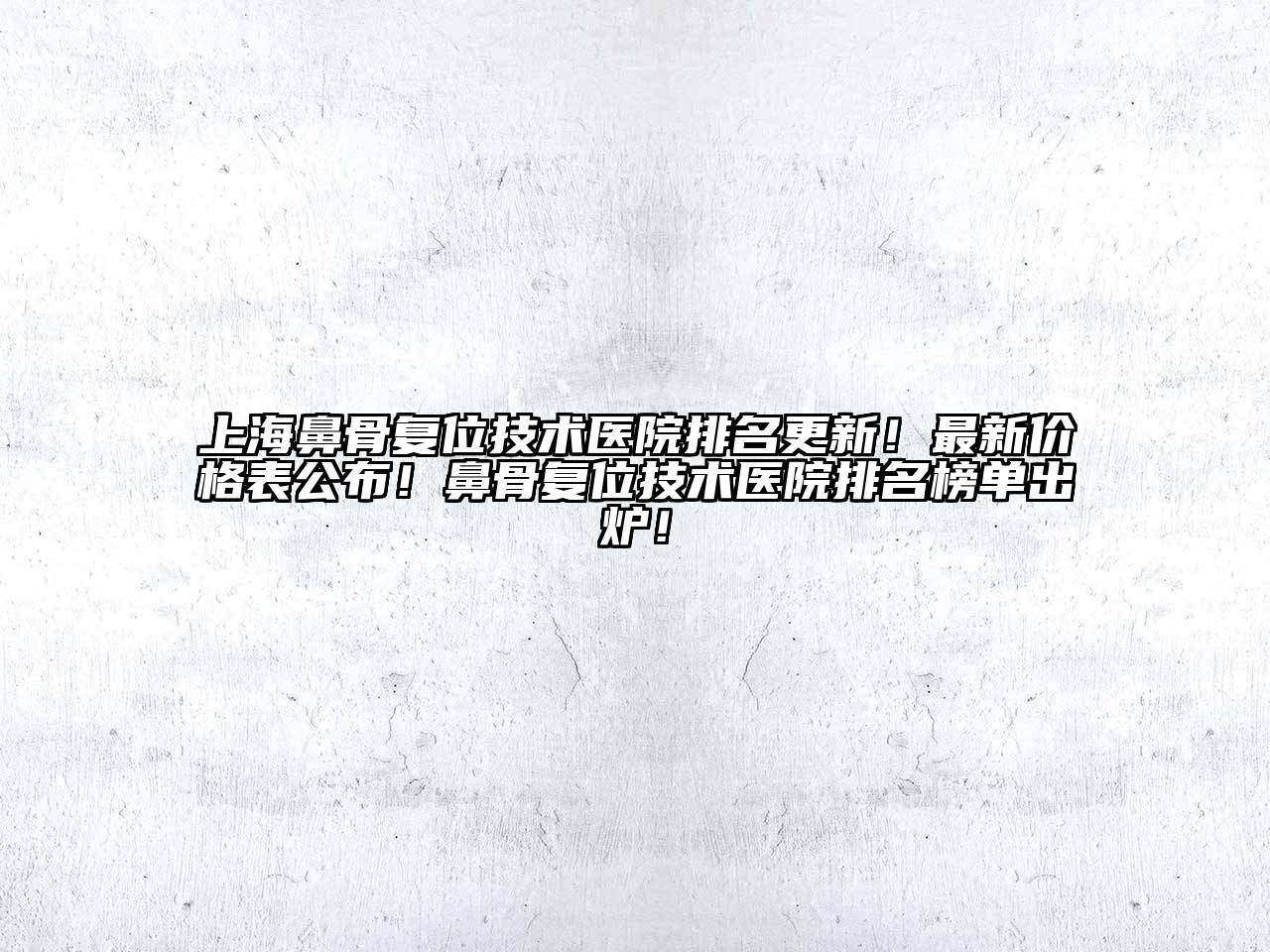上海鼻骨复位技术医院排名更新！最新价格表公布！鼻骨复位技术医院排名榜单出炉！