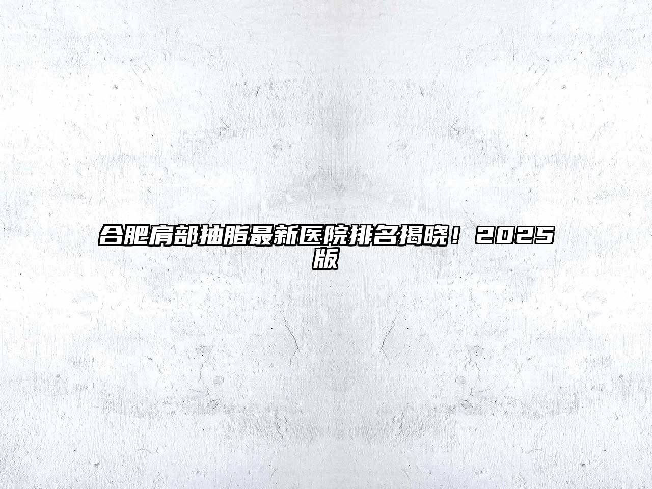 合肥肩部抽脂最新医院排名揭晓！2025版