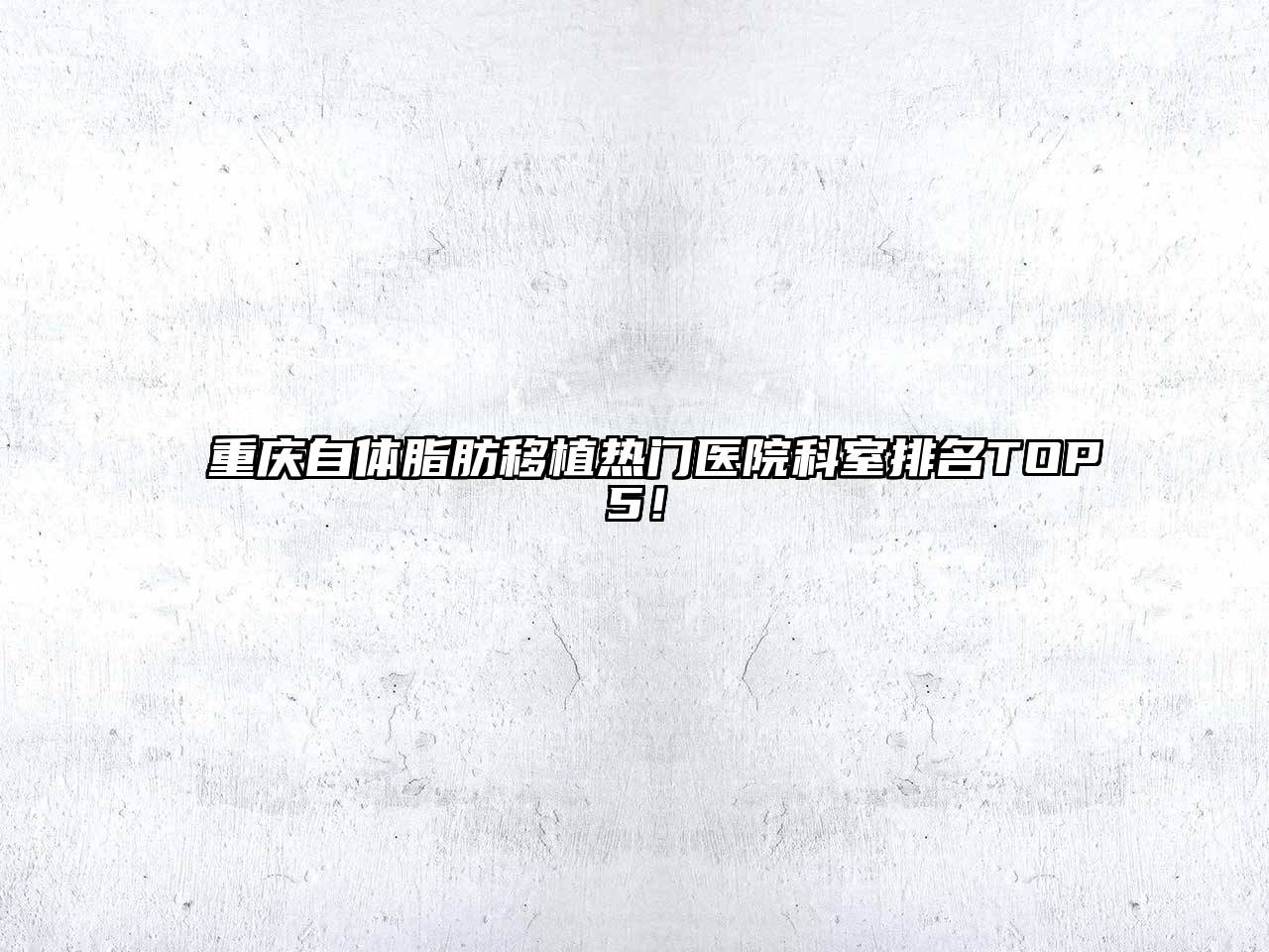重庆自体脂肪移植热门医院科室排名TOP5！
