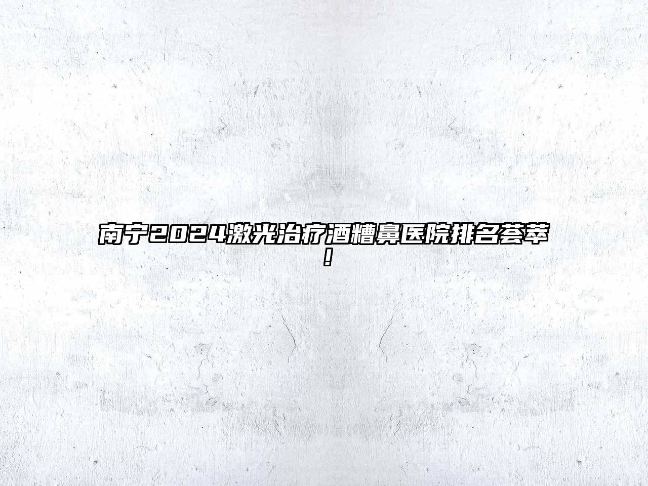 南宁2025激光治疗酒糟鼻医院排名荟萃！