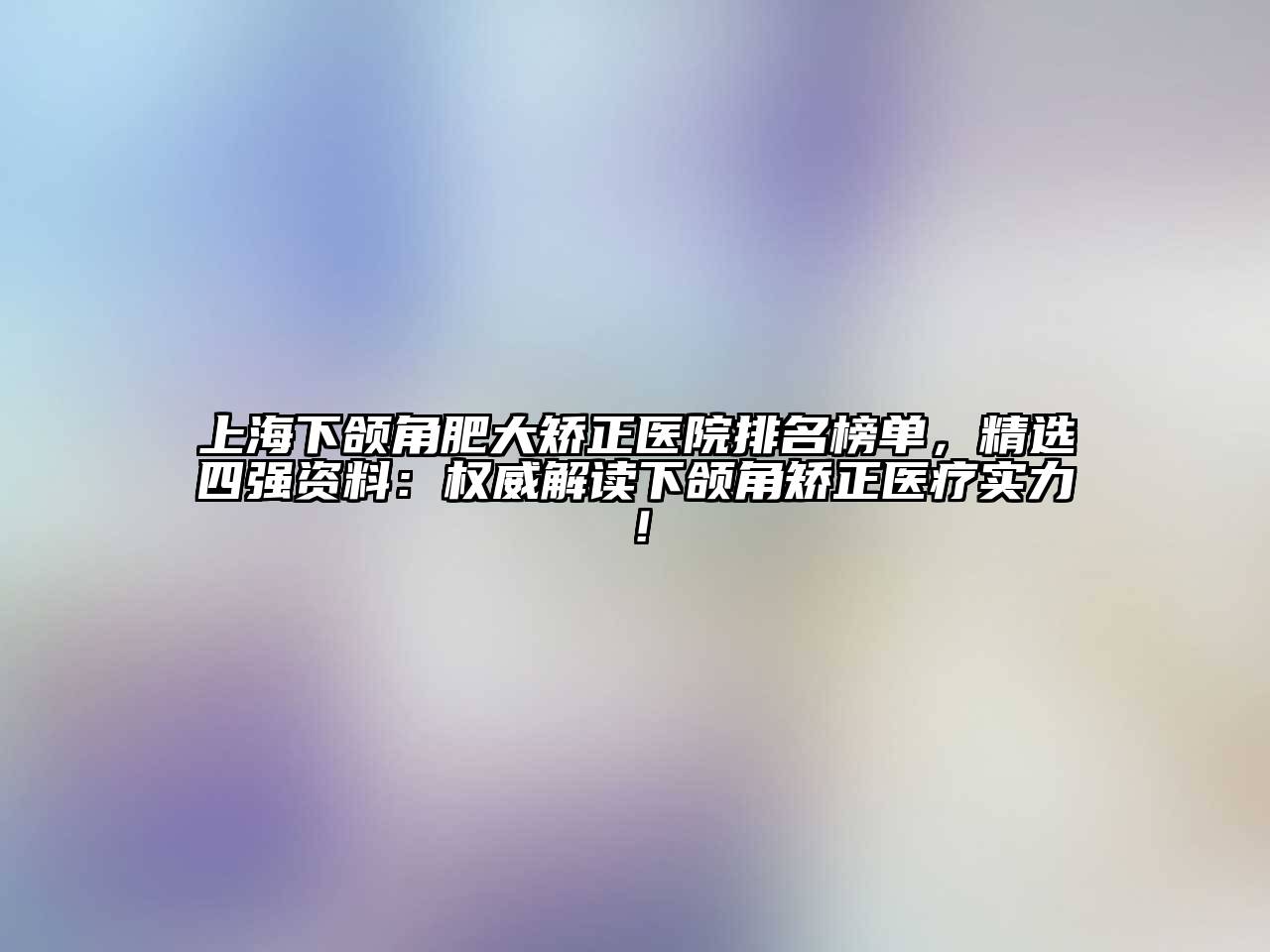 上海下颌角肥大矫正医院排名榜单，精选四强资料：权威解读下颌角矫正医疗实力！