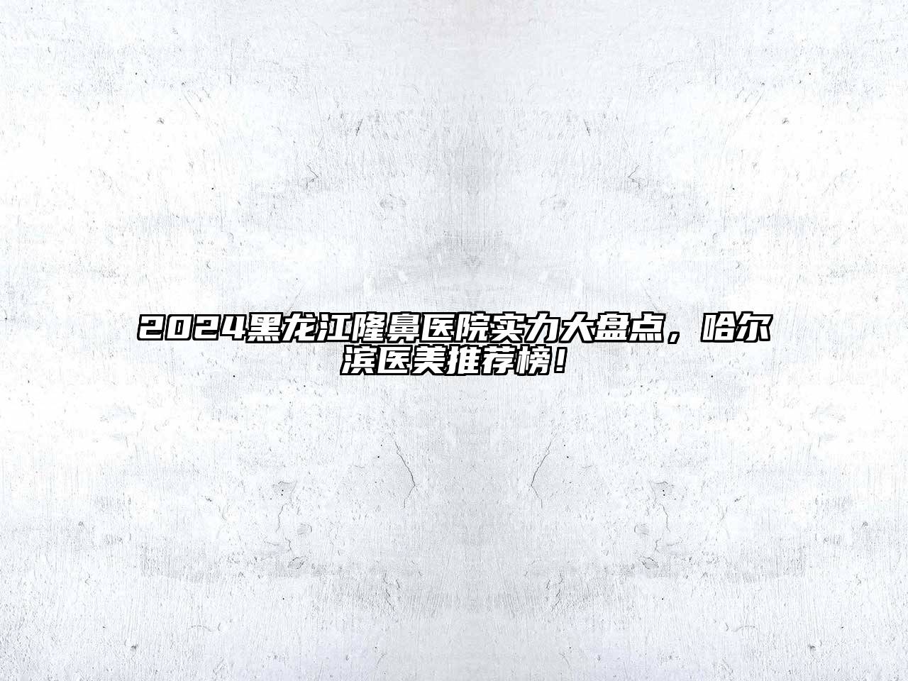 2025黑龙江隆鼻医院实力大盘点，哈尔滨医美推荐榜！