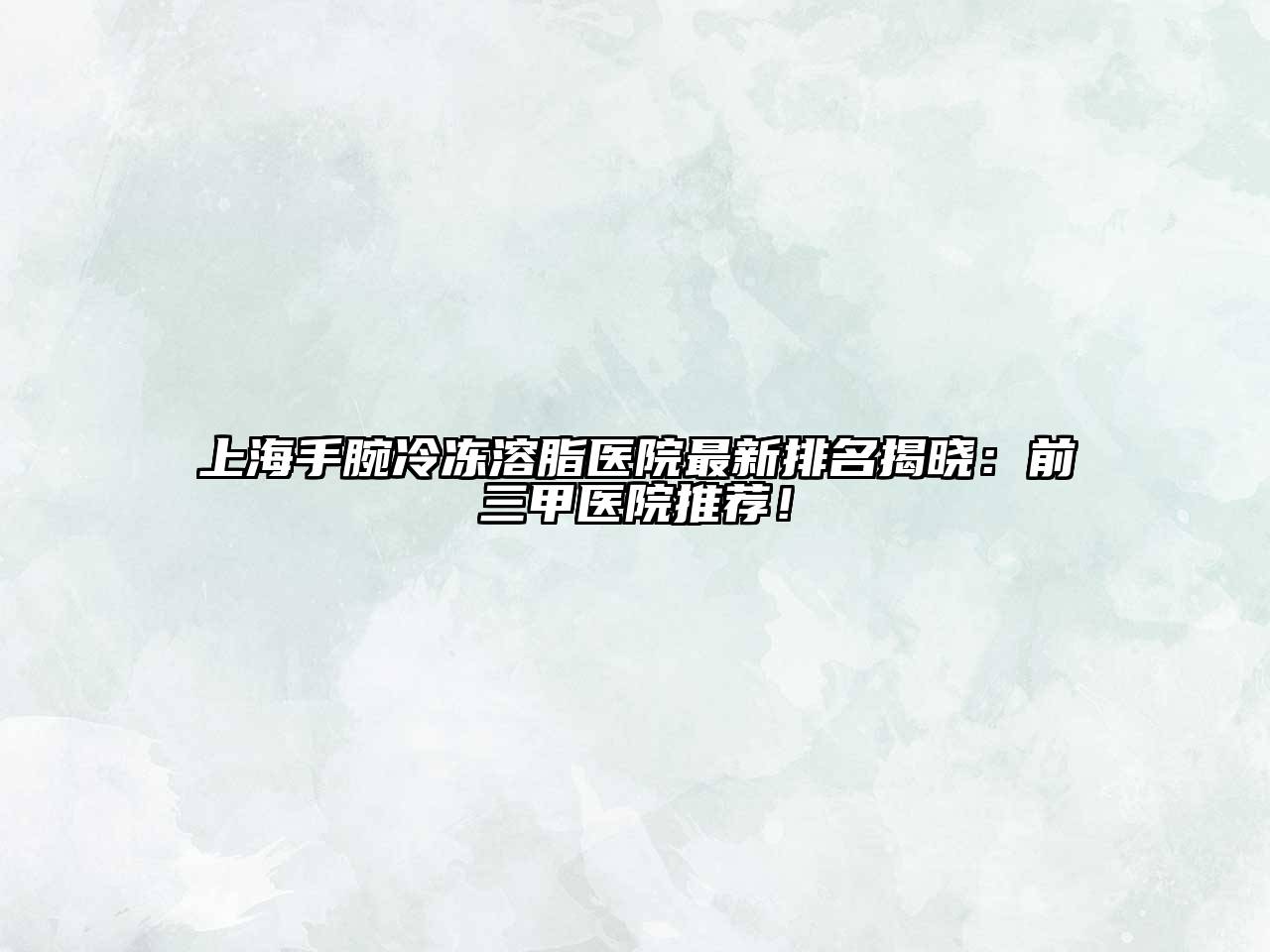 上海手腕冷冻溶脂医院最新排名揭晓：前三甲医院推荐！
