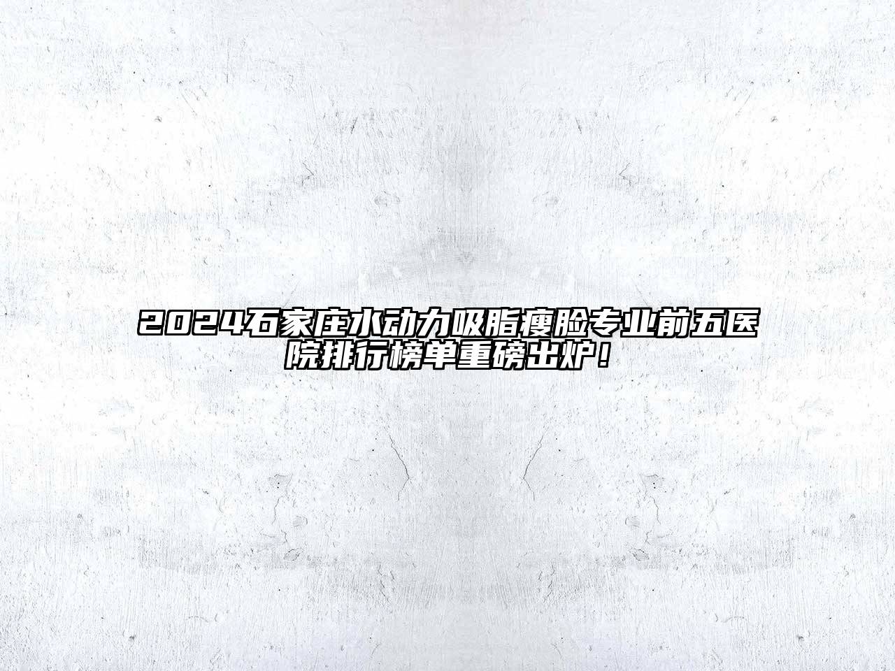 2025石家庄水动力吸脂瘦脸专业前五医院排行榜单重磅出炉！