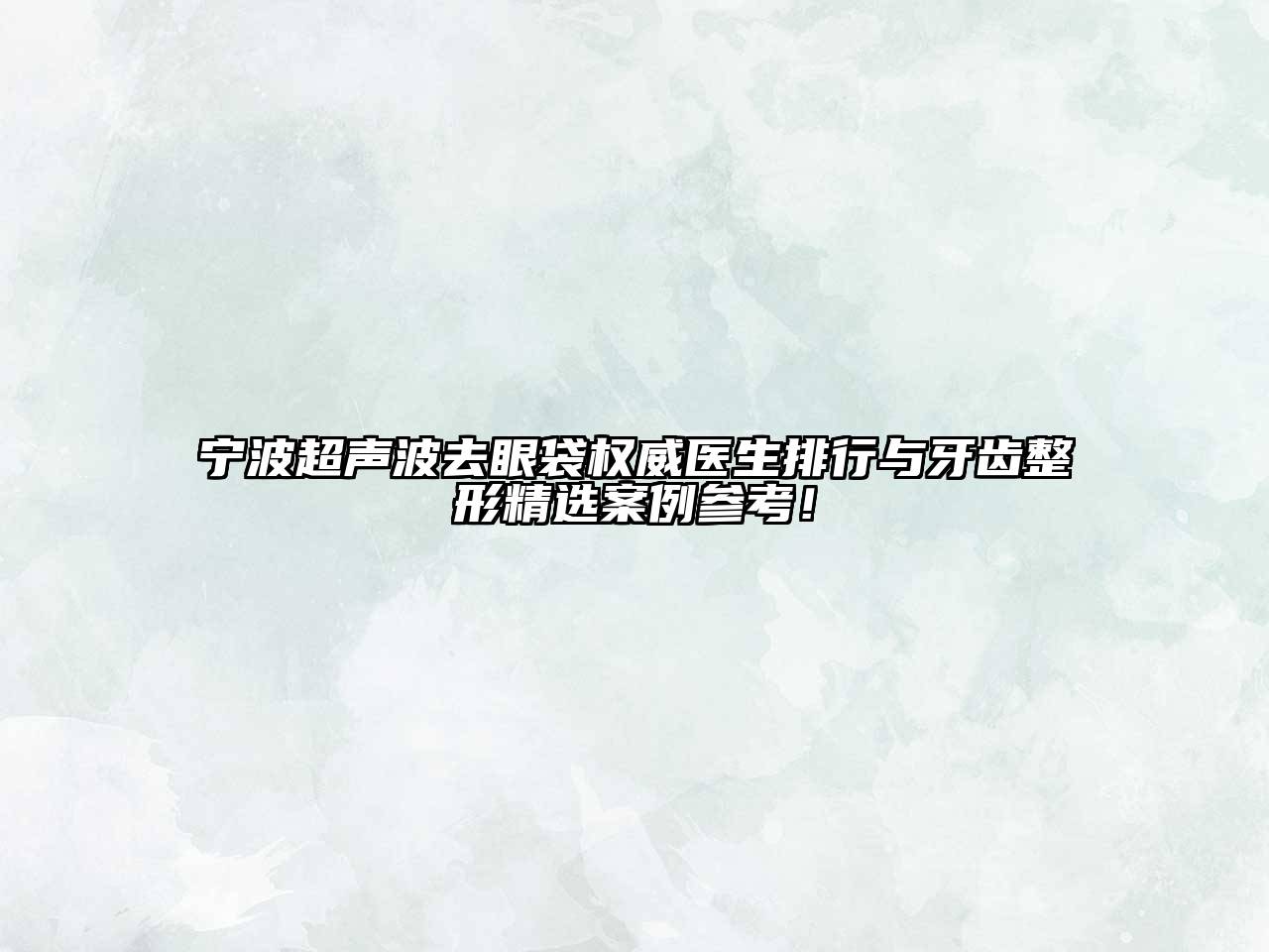宁波超声波去眼袋权威医生排行与牙齿整形精选案例参考！