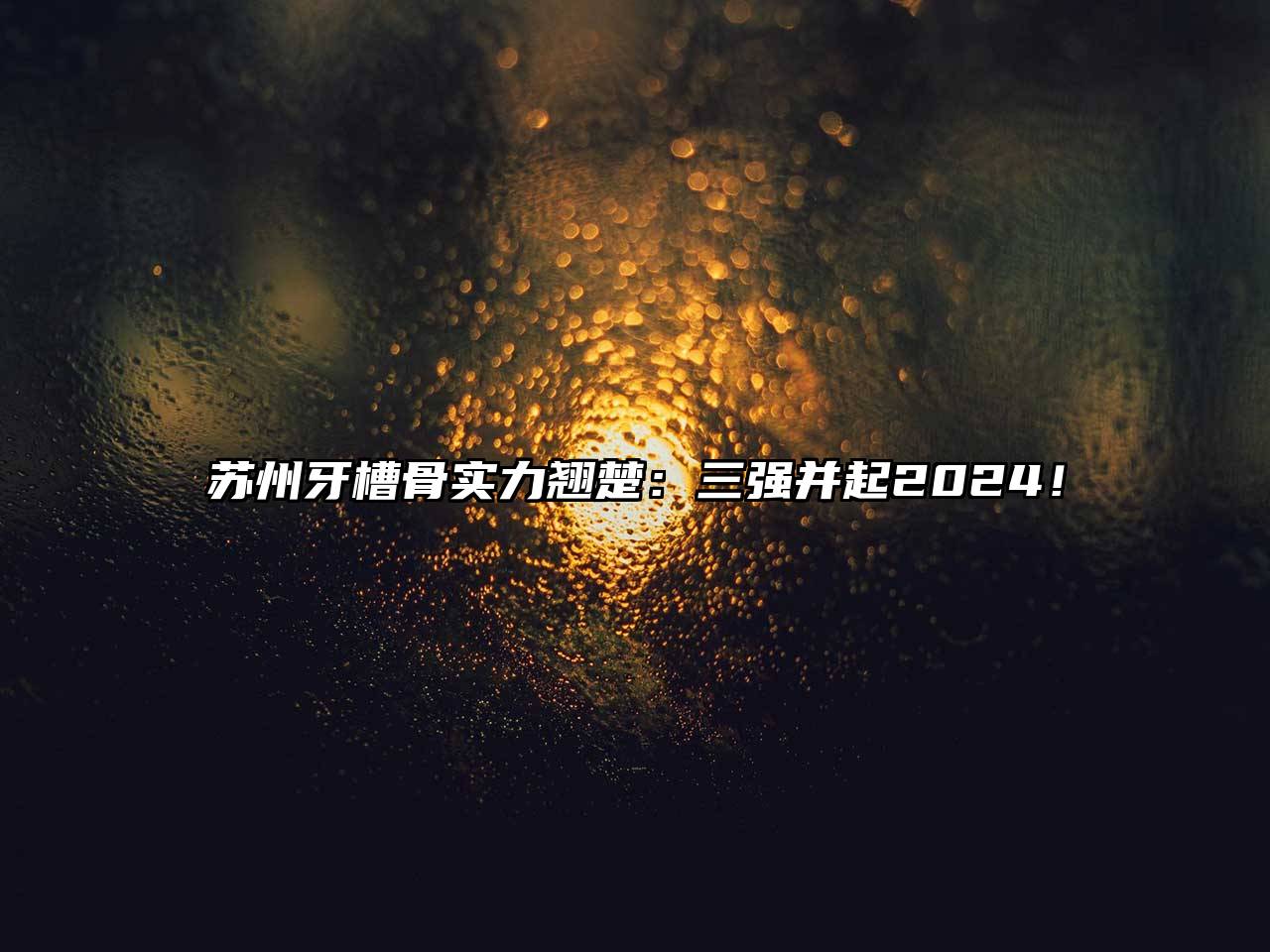 苏州牙槽骨实力翘楚：三强并起2025！