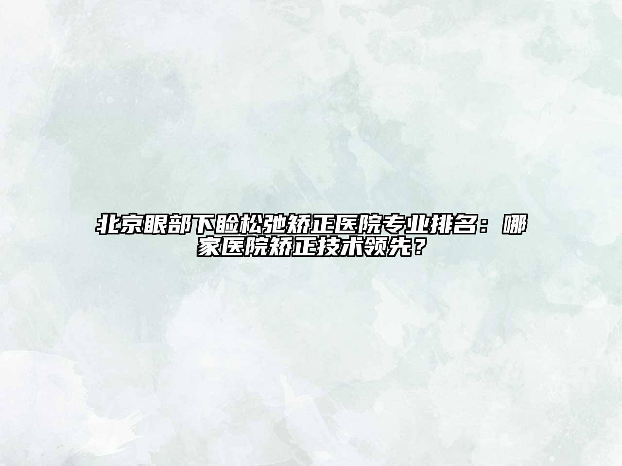 北京眼部下睑松弛矫正医院专业排名：哪家医院矫正技术领先？