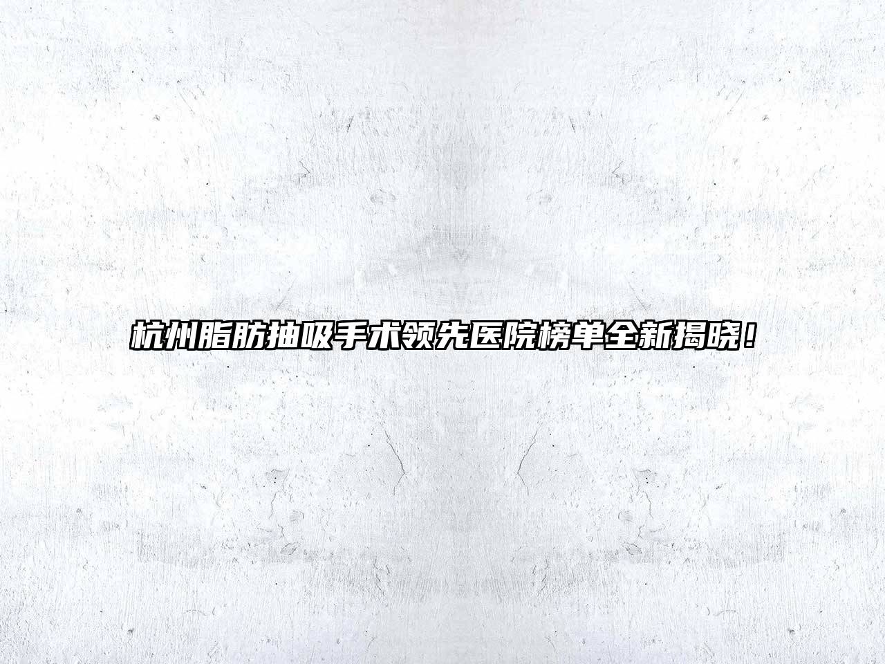 杭州脂肪抽吸手术领先医院榜单全新揭晓！