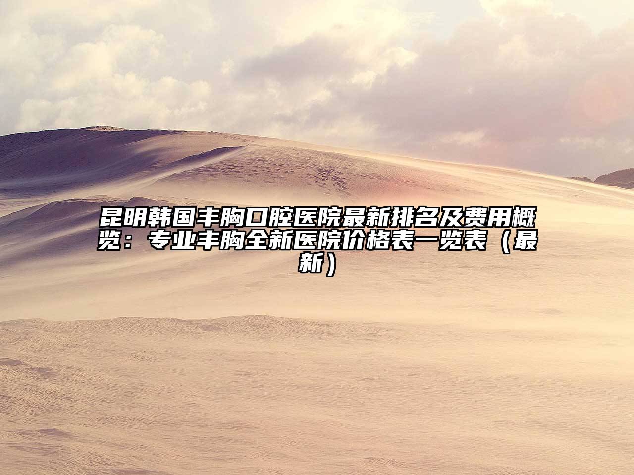 昆明韩国丰胸口腔医院最新排名及费用概览：专业丰胸全新医院价格表一览表（最新）