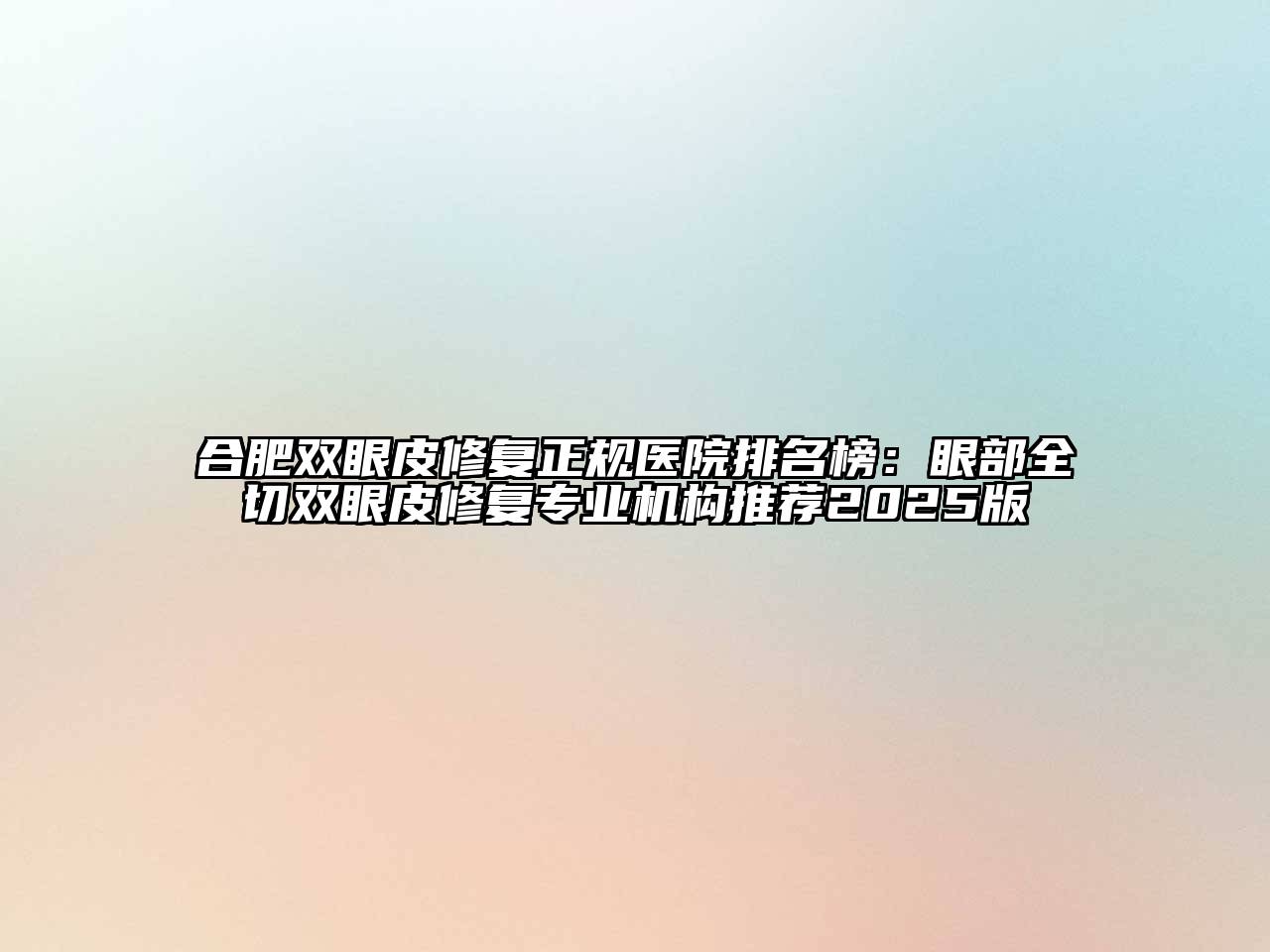 合肥双眼皮修复正规医院排名榜：眼部全切双眼皮修复专业机构推荐2025版
