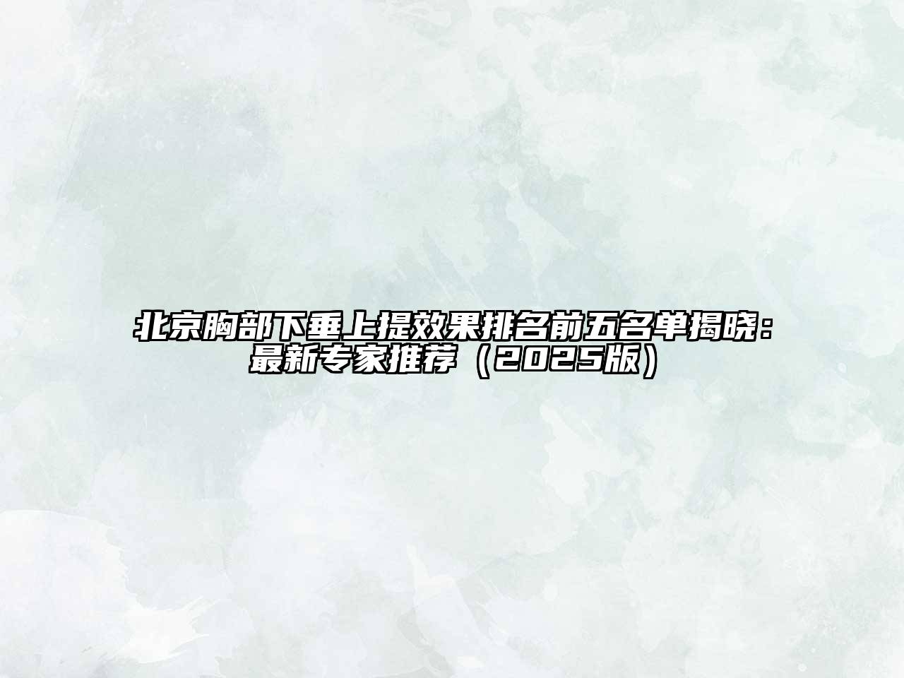 北京胸部下垂上提效果排名前五名单揭晓：最新专家推荐2025年
