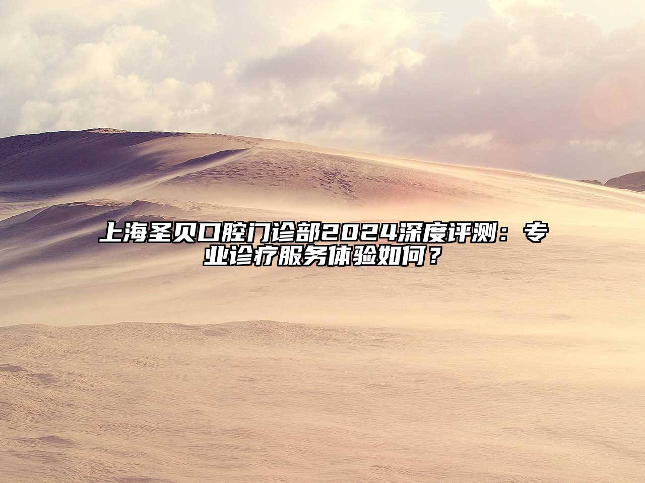 上海圣贝口腔门诊部2025深度评测：专业诊疗服务体验如何？