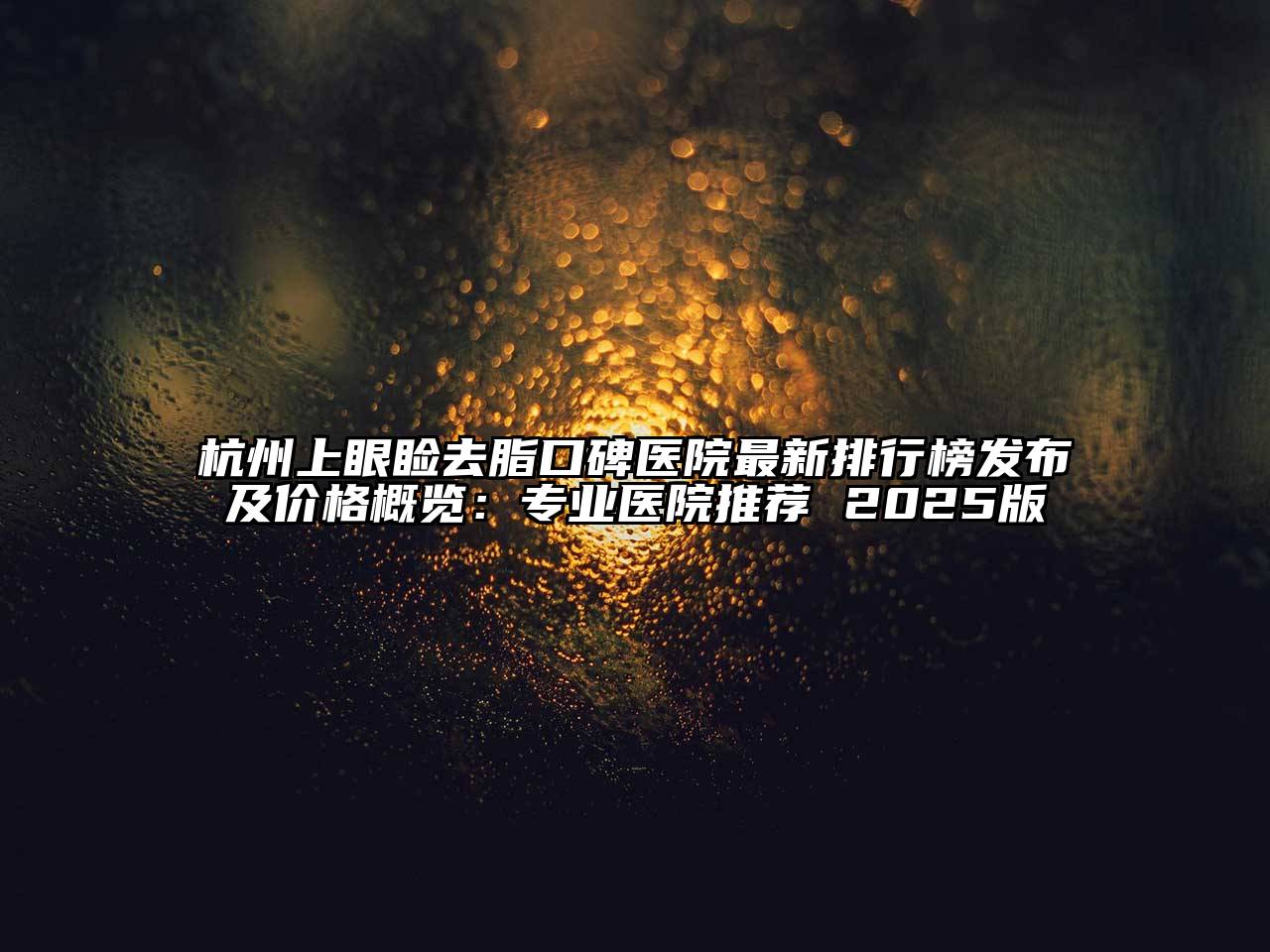 杭州上眼睑去脂口碑医院最新排行榜发布及价格概览：专业医院推荐 2025版