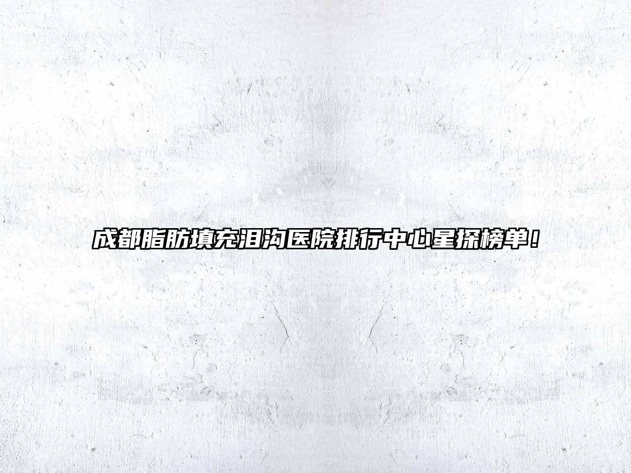 成都脂肪填充泪沟医院排行中心星探榜单！