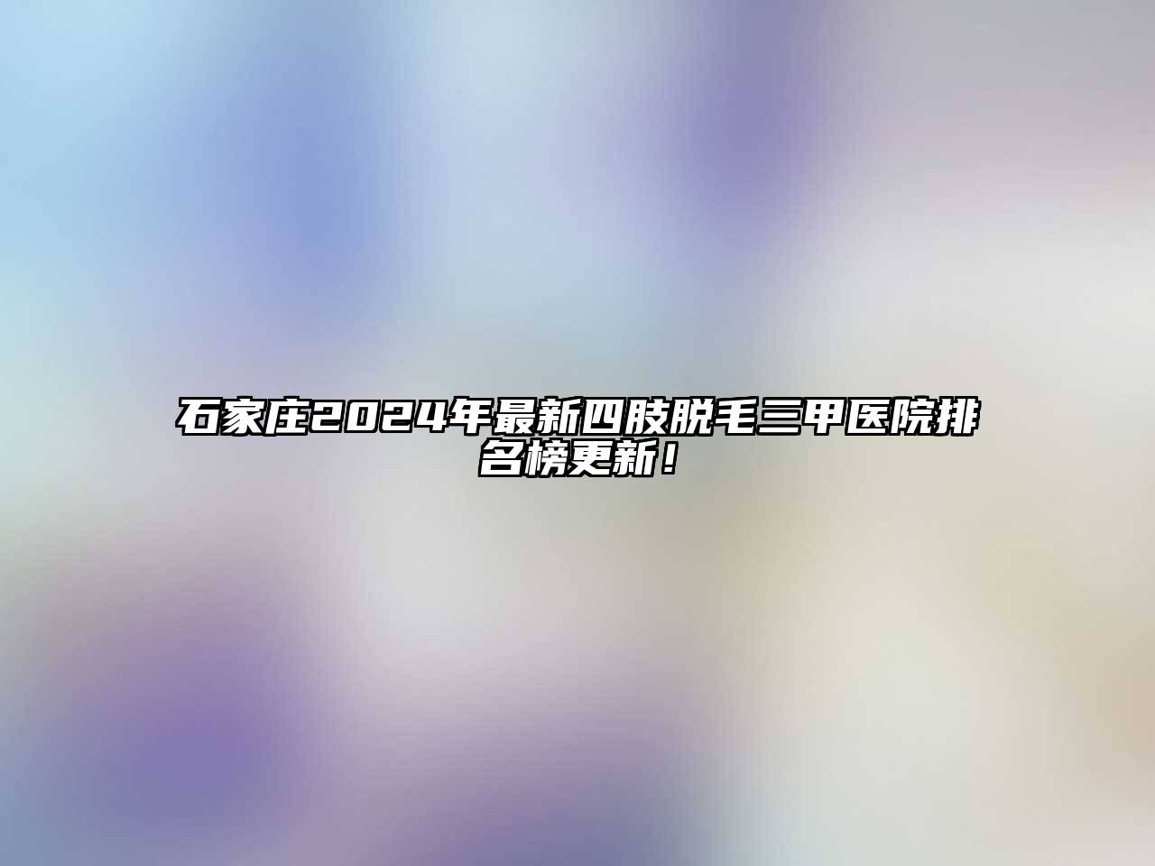 石家庄2025年最新四肢脱毛三甲医院排名榜更新！