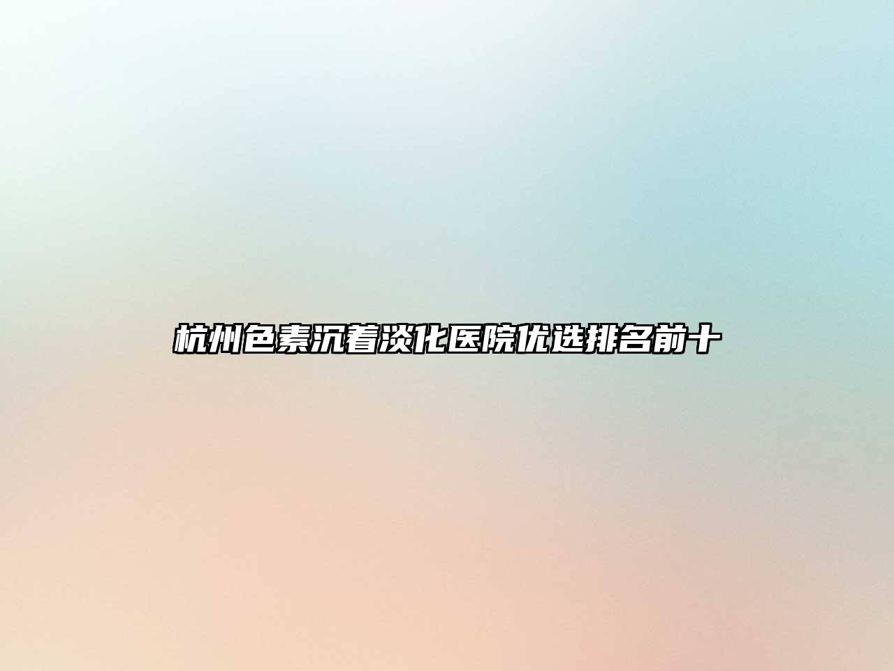杭州色素沉着淡化医院优选排名前十
