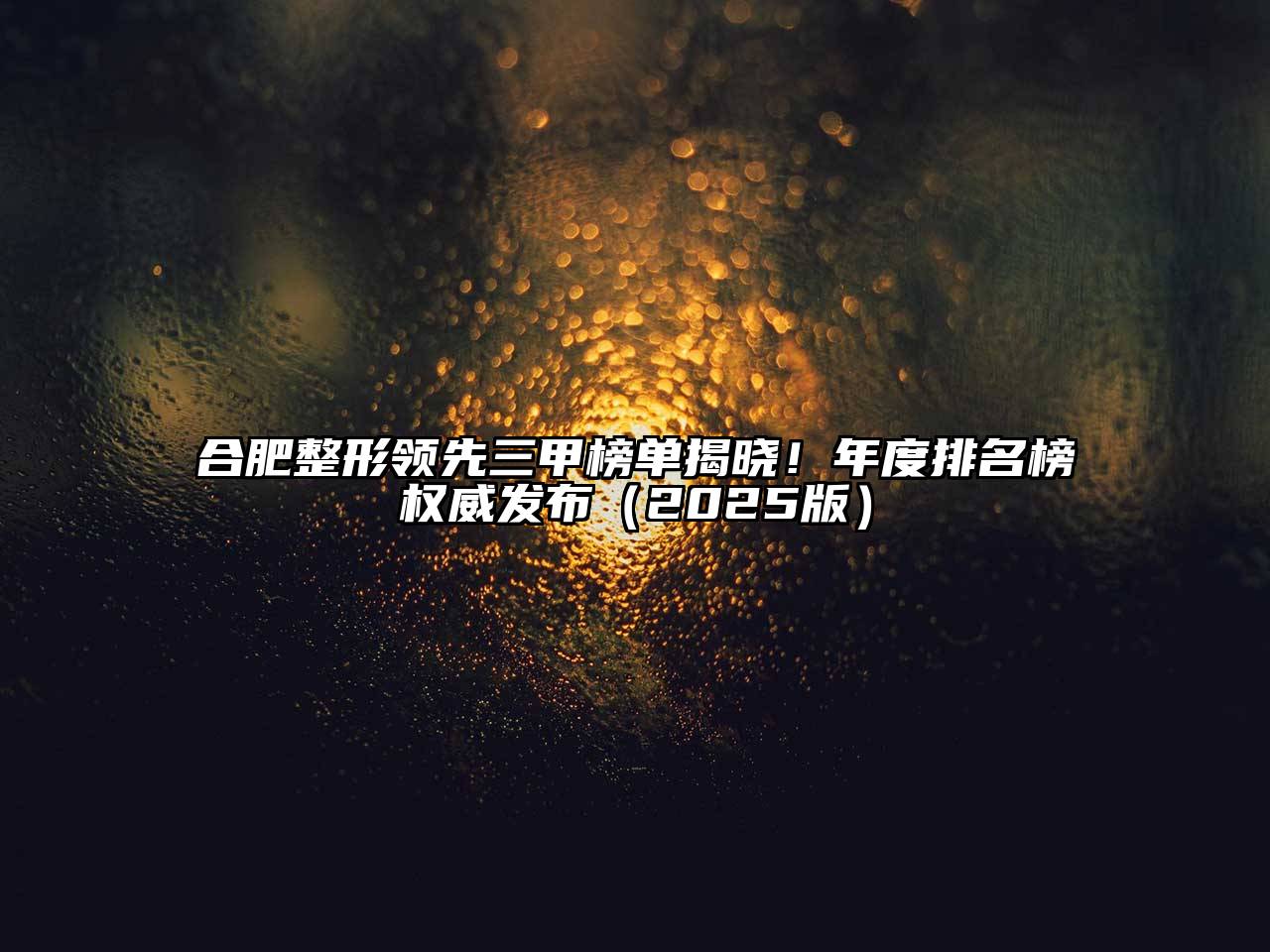 合肥整形领先三甲榜单揭晓！年度排名榜权威发布2025年