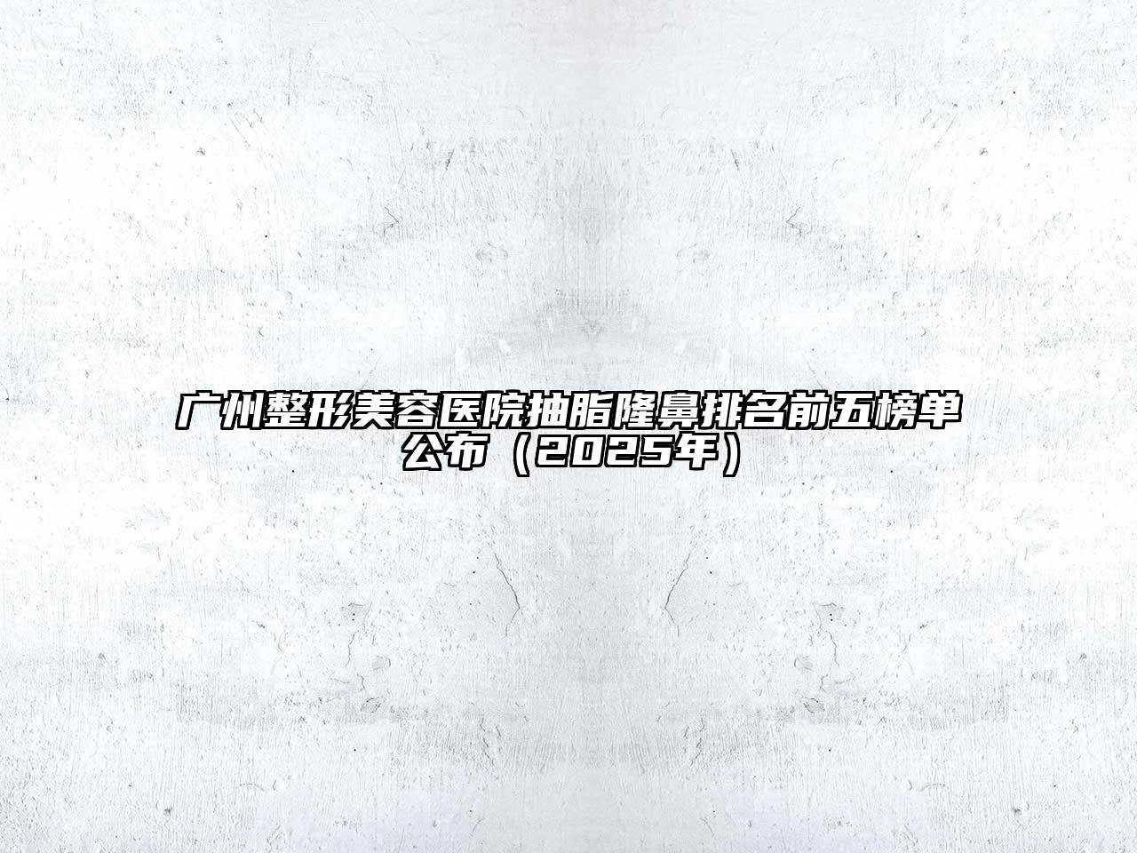广州整形美容医院抽脂隆鼻排名前五榜单公布（2025年）