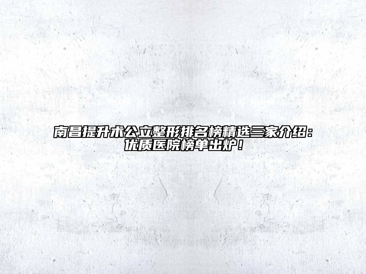 南昌提升术公立整形排名榜精选三家介绍：优质医院榜单出炉！