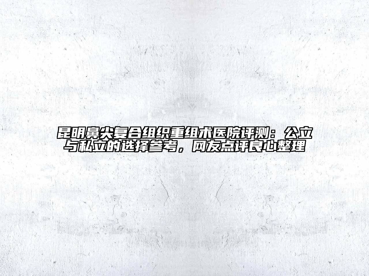 昆明鼻尖复合组织重组术医院评测：公立与私立的选择参考，网友点评良心整理