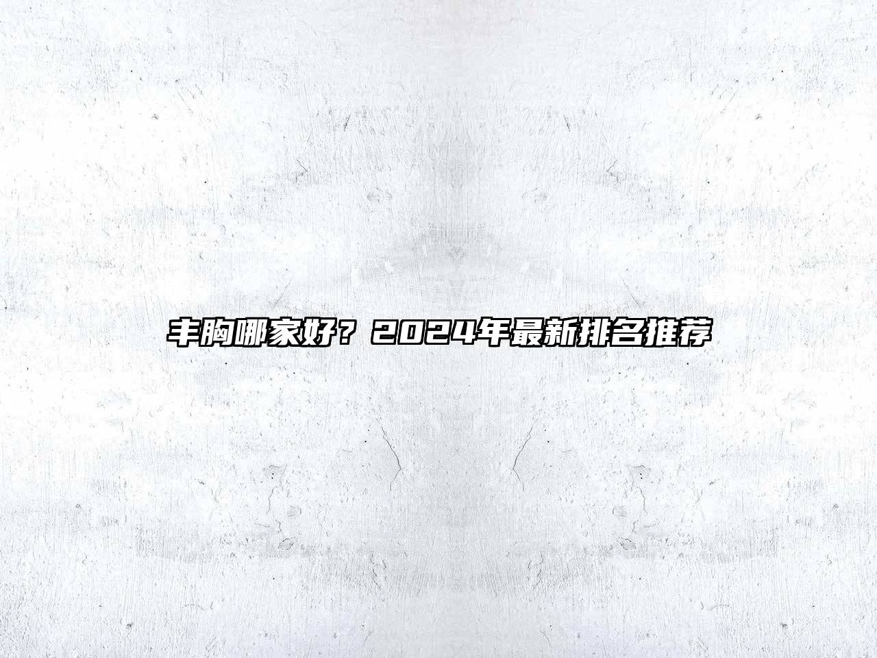 丰胸哪家好？2025年最新排名推荐