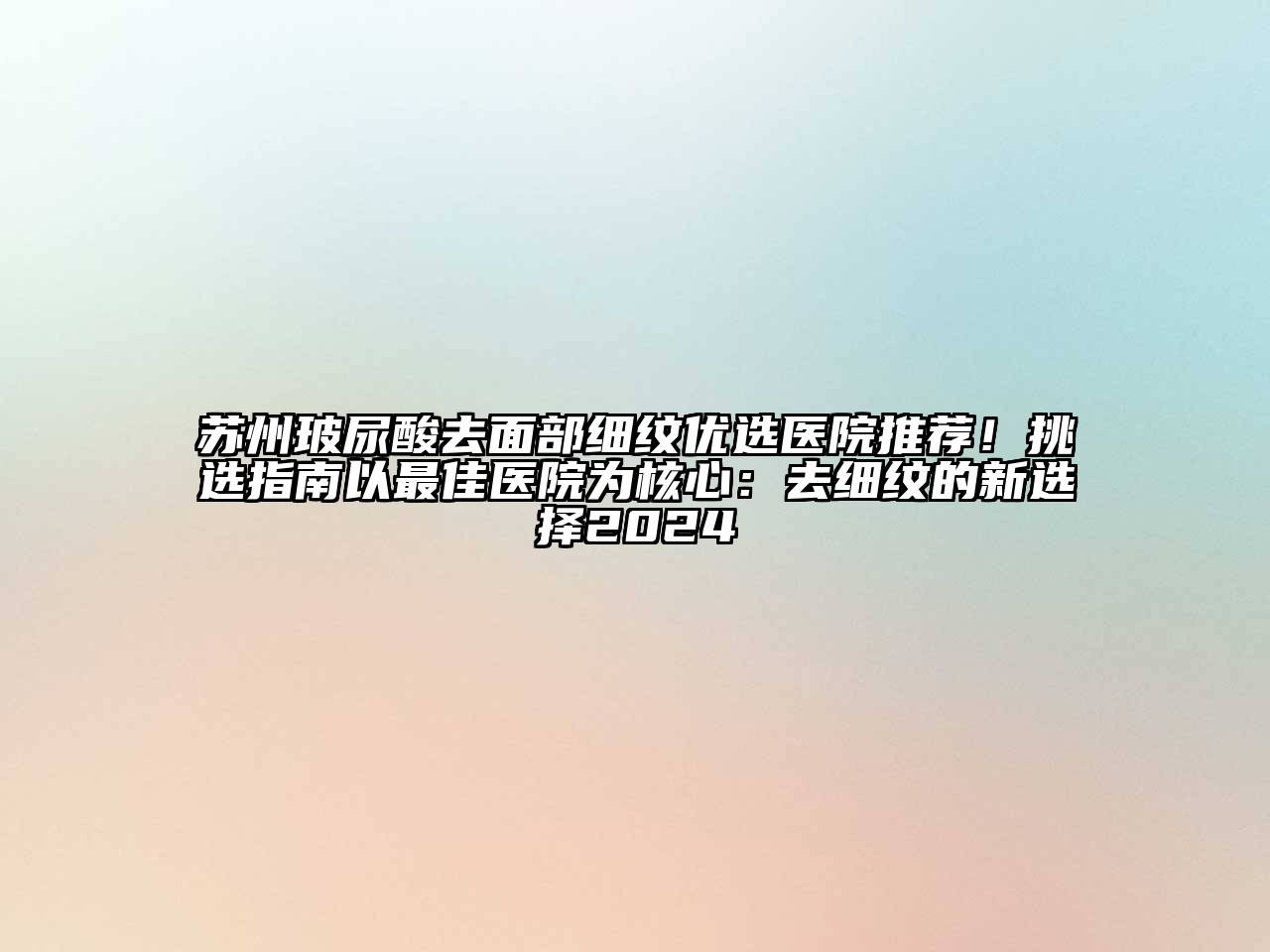 苏州玻尿酸去面部细纹优选医院推荐！挑选指南以最佳医院为核心：去细纹的新选择2025