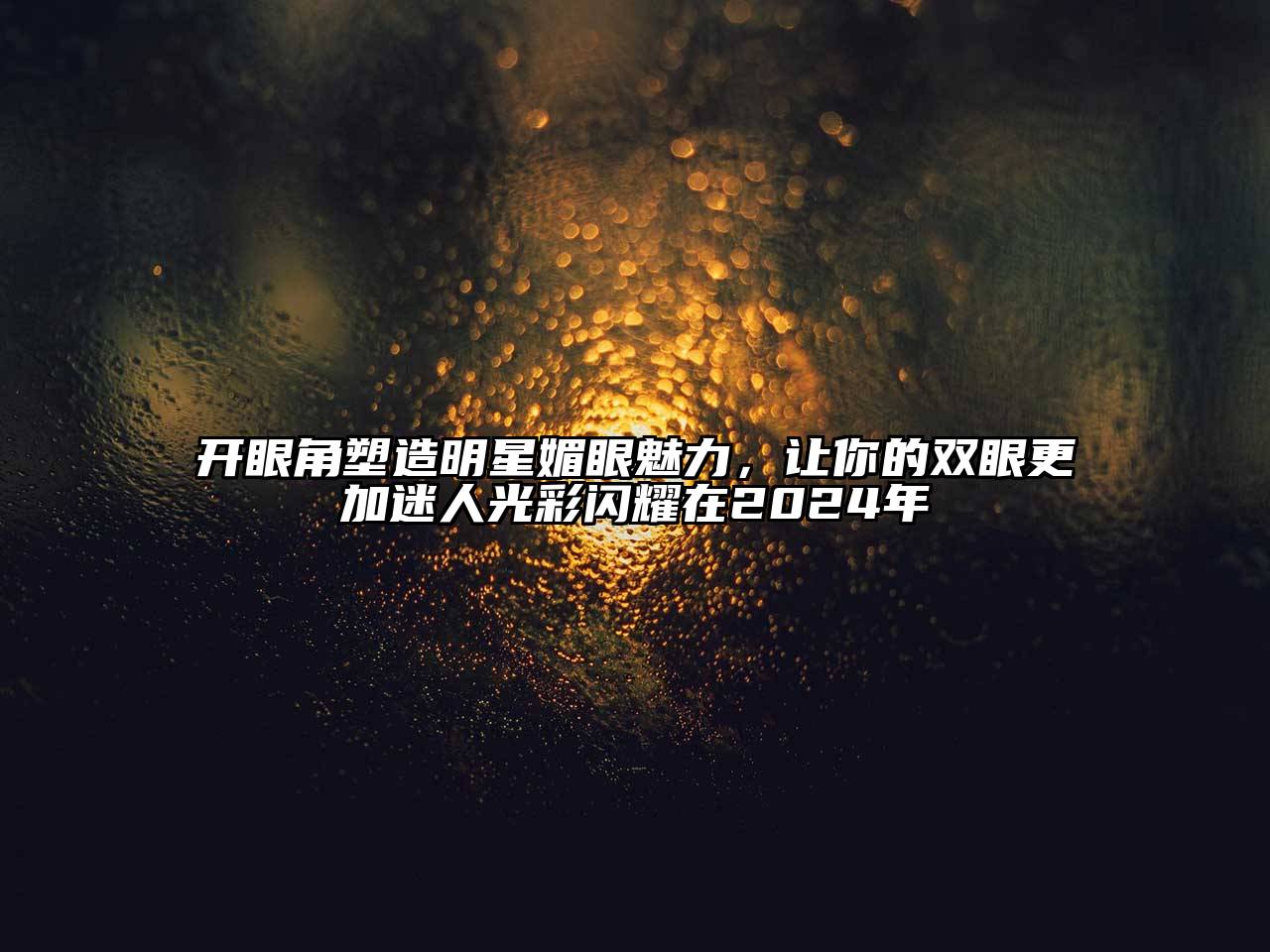 开眼角塑造明星媚眼魅力，让你的双眼更加迷人光彩闪耀在2025年