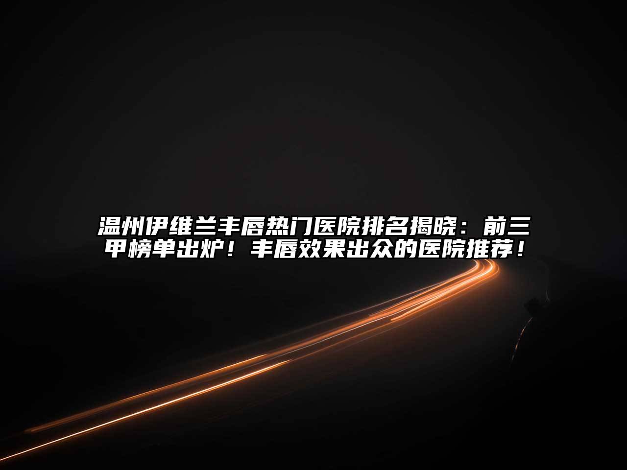 温州伊维兰丰唇热门医院排名揭晓：前三甲榜单出炉！丰唇效果出众的医院推荐！
