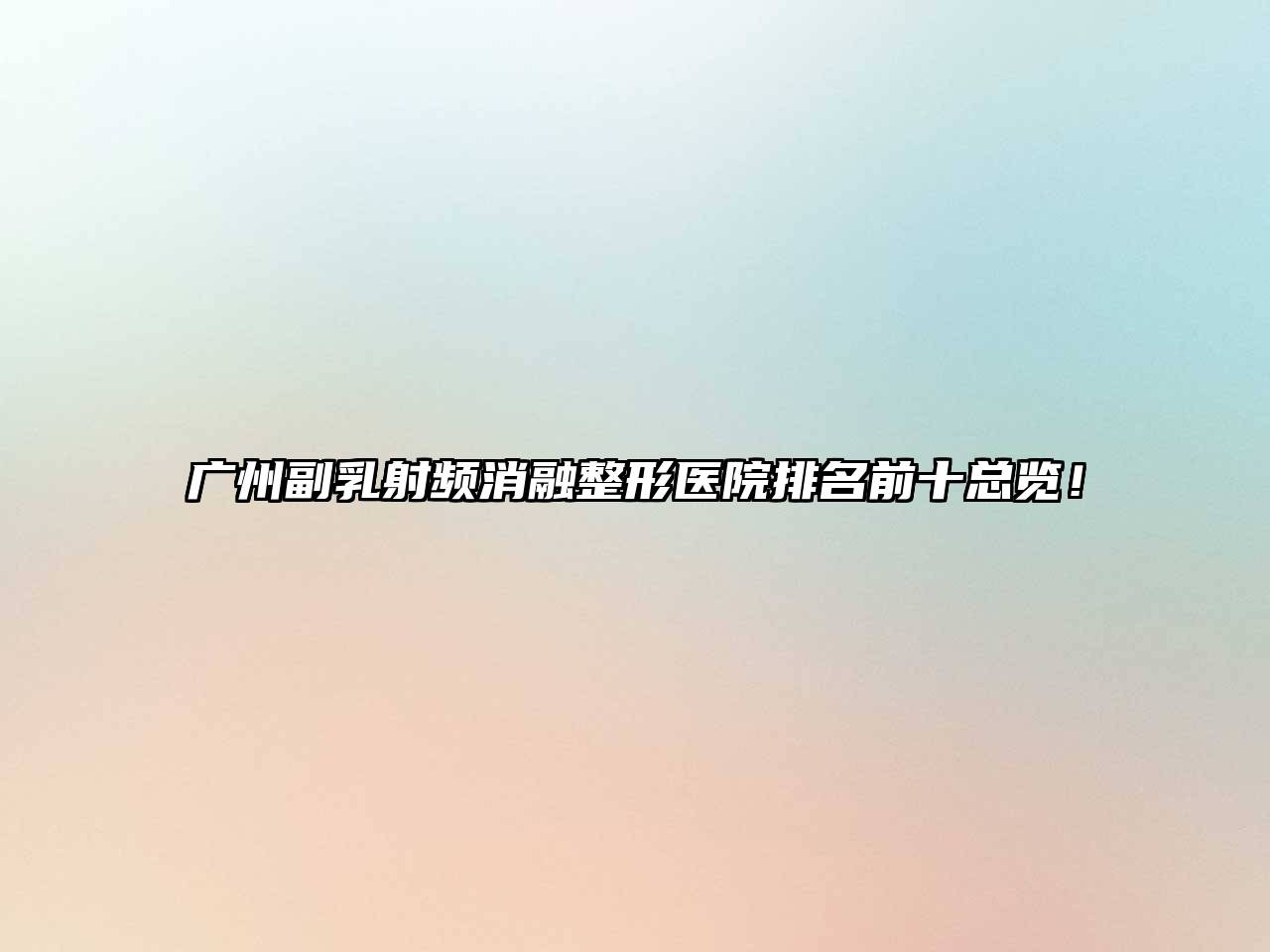 广州副乳射频消融整形医院排名前十总览！
