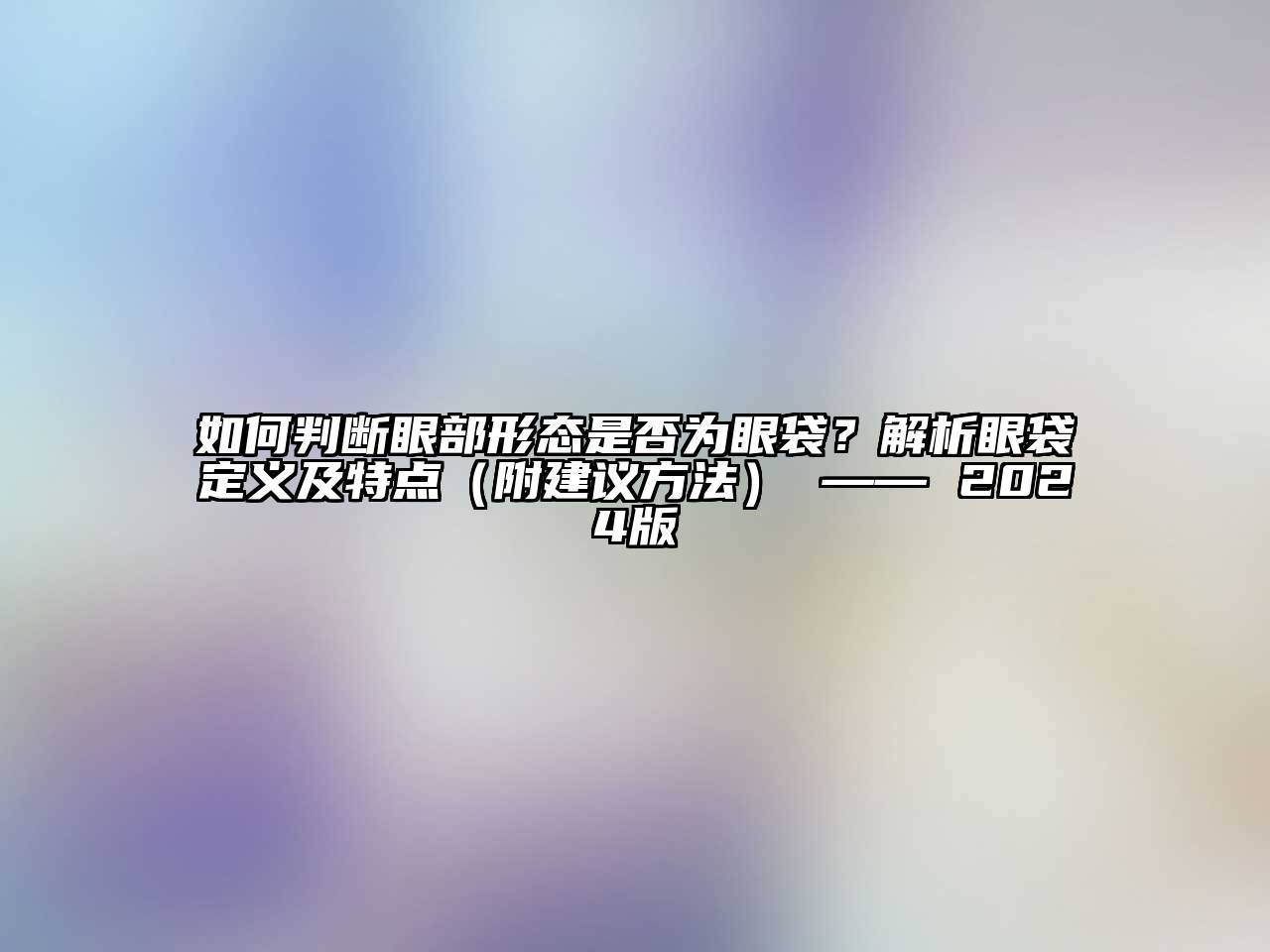 如何判断眼部形态是否为眼袋？解析眼袋定义及特点（附建议方法） —— 2025版