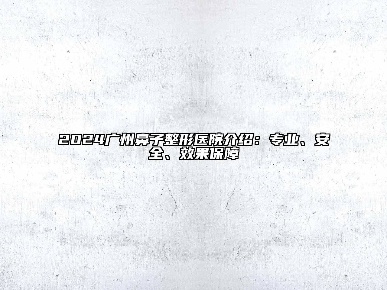 2025广州鼻子整形医院介绍：专业、安全、效果保障