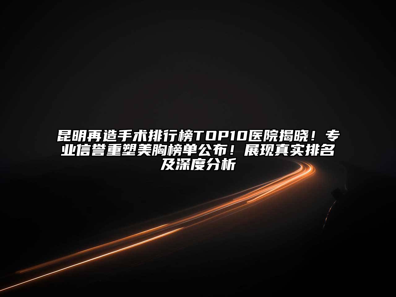 昆明再造手术排行榜TOP10医院揭晓！专业信誉重塑美胸榜单公布！展现真实排名及深度分析